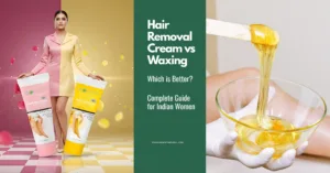 Hair Removal Cream vs Waxing: Which is Better? Complete Guide for Indian Women
